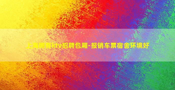 上海哪有ktv招聘包厢-报销车票宿舍环境好